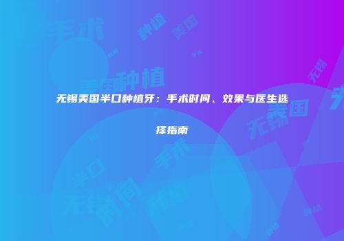 无锡美国半口种植牙：手术时间、效果与医生选择指南