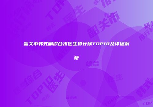 韶关市韩式眼综合术医生排行榜TOP10及详细解析