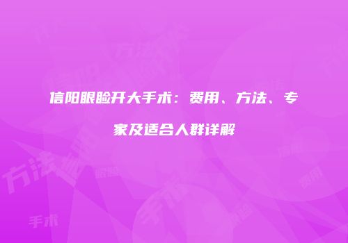 信阳眼睑开大手术：费用、方法、专家及适合人群详解