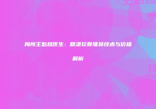 梅州王魁然医生：精湛软骨隆鼻技术与价格解析