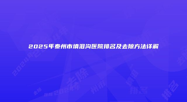 2025年泰州市填泪沟医院排名及去除方法详解