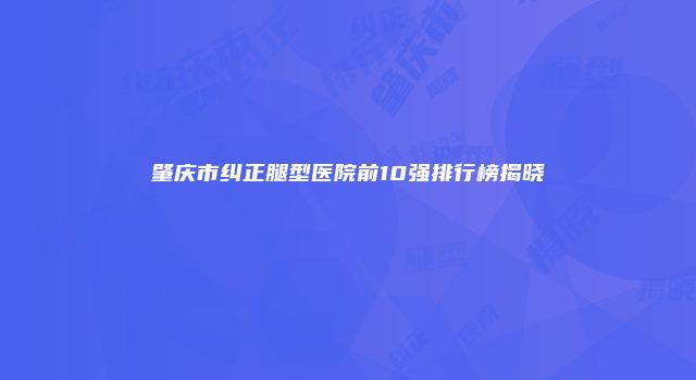 肇庆市纠正腿型医院前10强排行榜揭晓