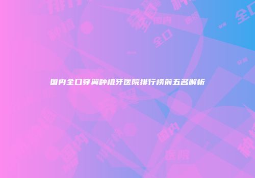 国内全口穿翼种植牙医院排行榜前五名解析