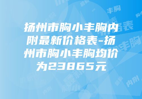扬州市胸小丰胸内附最新价格表-扬州市胸小丰胸均价为23865元