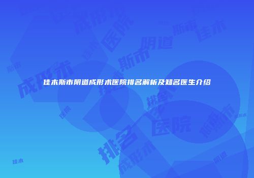 佳木斯市阴道成形术医院排名解析及知名医生介绍
