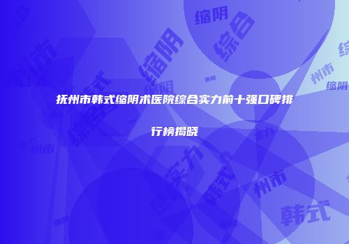 抚州市韩式缩阴术医院综合实力前十强口碑排行榜揭晓