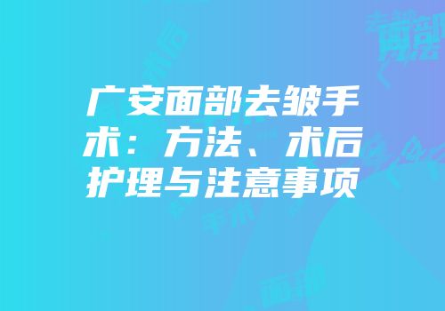 广安面部去皱手术：方法、术后护理与注意事项