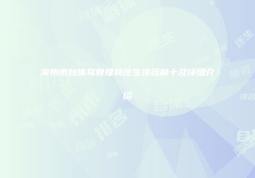 滨州市自体耳骨隆鼻医生排名前十及详细介绍