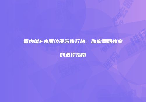 国内维E去眼纹医院排行榜：助您美丽蜕变的选择指南