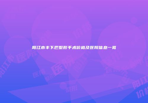 阳江市丰下巴整形手术价格及医院信息一览