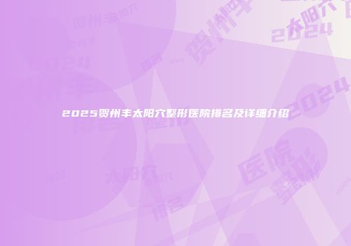 2025贺州丰太阳穴整形医院排名及详细介绍