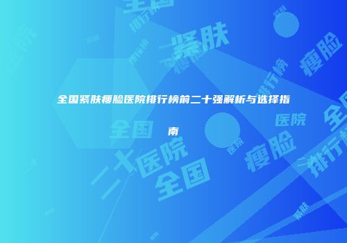 全国紧肤瘦脸医院排行榜前二十强解析与选择指南