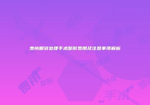 惠州眼袋处理手术整形费用及注意事项解析