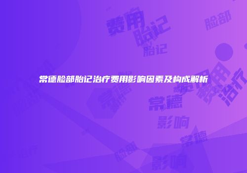 常德脸部胎记治疗费用影响因素及构成解析