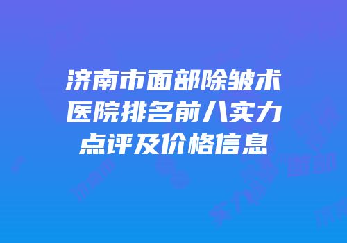 济南市面部除皱术医院排名前八实力点评及价格信息