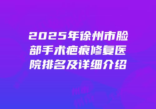 2025年徐州市脸部手术疤痕修复医院排名及详细介绍