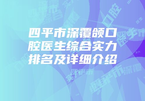 四平市深覆颌口腔医生综合实力排名及详细介绍