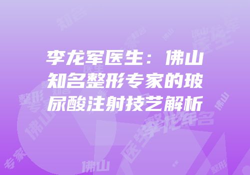 李龙军医生：佛山知名整形专家的玻尿酸注射技艺解析