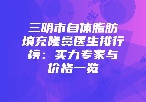 三明市自体脂肪填充隆鼻医生排行榜：实力专家与价格一览