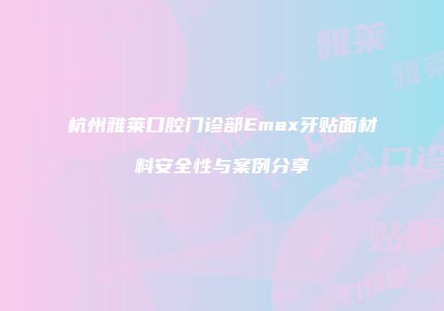 杭州雅莱口腔门诊部Emax牙贴面材料安全性与案例分享
