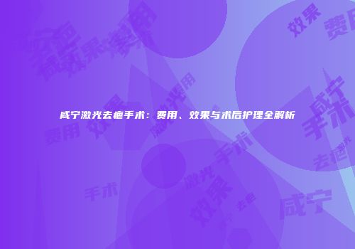 咸宁激光去疤手术：费用、效果与术后护理全解析