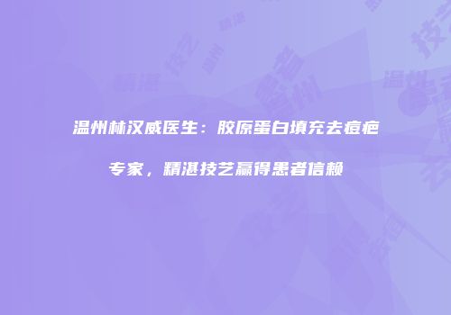 温州林汉威医生：胶原蛋白填充去痘疤专家，精湛技艺赢得患者信赖