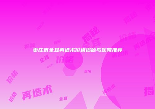 枣庄市全耳再造术价格揭秘与医院推荐