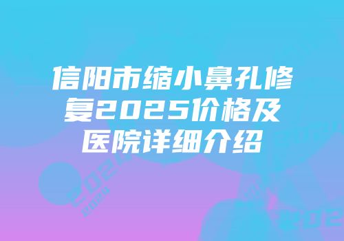信阳市缩小鼻孔修复2025价格及医院详细介绍