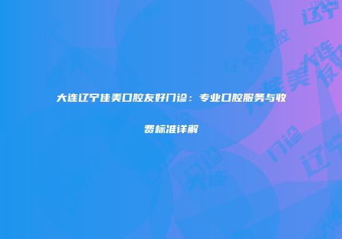 大连辽宁佳美口腔友好门诊：专业口腔服务与收费标准详解