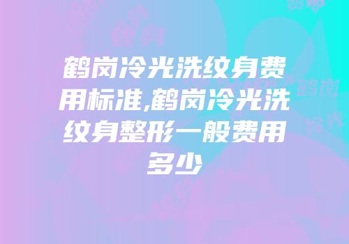 鹤岗冷光洗纹身费用标准,鹤岗冷光洗纹身整形一般费用多少