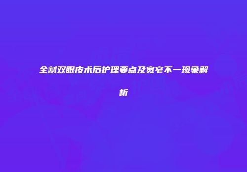 全割双眼皮术后护理要点及宽窄不一现象解析