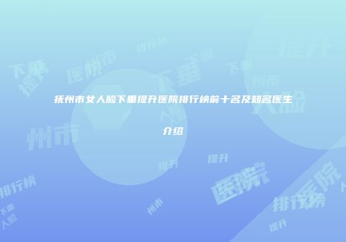 抚州市女人脸下垂提升医院排行榜前十名及知名医生介绍
