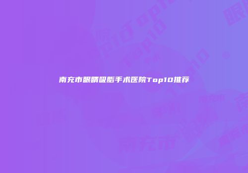 南充市眼睛吸脂手术医院Top10推荐