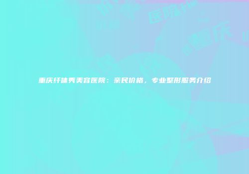重庆纤体秀美容医院：亲民价格，专业整形服务介绍