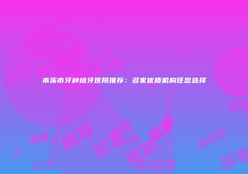 本溪市牙种植牙医院推荐：多家优质机构任您选择