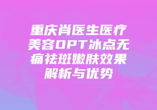 重庆肖医生医疗美容OPT冰点无痛祛斑嫩肤效果解析与优势