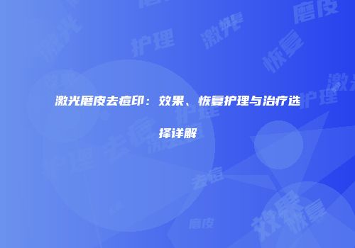 激光磨皮去痘印：效果、恢复护理与治疗选择详解