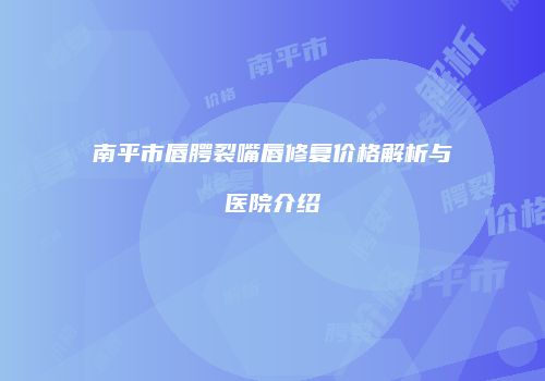 南平市唇腭裂嘴唇修复价格解析与医院介绍