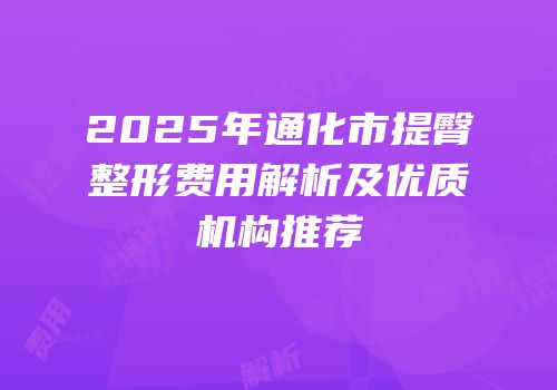 2025年通化市提臀整形费用解析及优质机构推荐