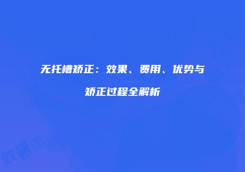 无托槽矫正：效果、费用、优势与矫正过程全解析