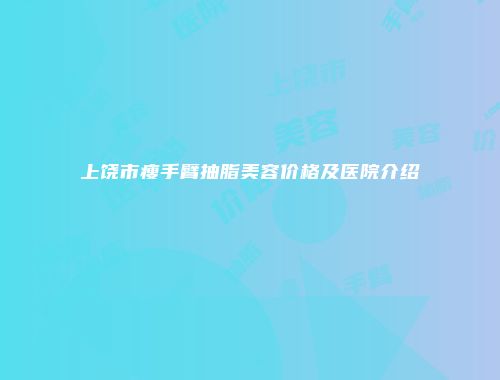 上饶市瘦手臂抽脂美容价格及医院介绍