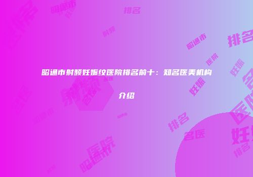 昭通市射频妊娠纹医院排名前十：知名医美机构介绍