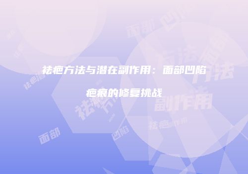 祛疤方法与潜在副作用：面部凹陷疤痕的修复挑战