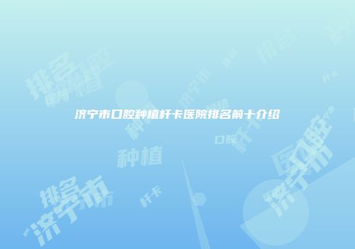 济宁市口腔种植杆卡医院排名前十介绍