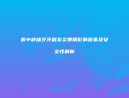 晋中种植牙牙龈发炎费用影响因素及安全性解析