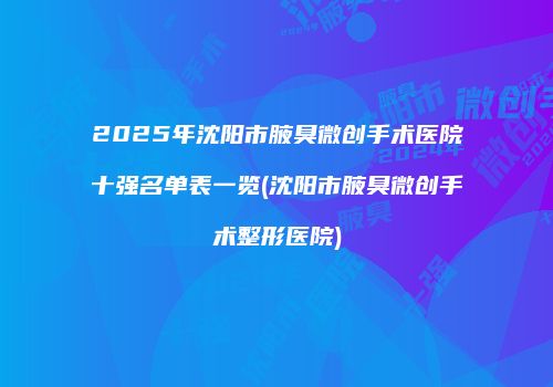 2025年沈阳市腋臭微创手术医院十强名单表一览(沈阳市腋臭微创手术整形医院)