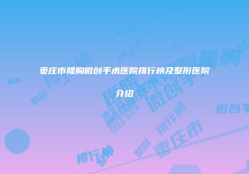 枣庄市隆胸微创手术医院排行榜及整形医院介绍