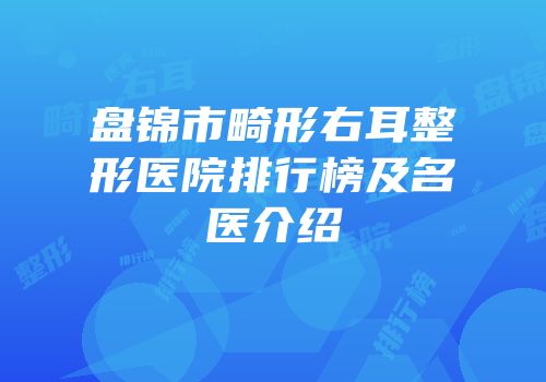 盘锦市畸形右耳整形医院排行榜及名医介绍