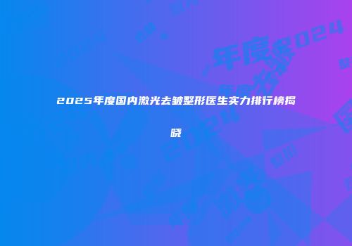 2025年度国内激光去皱整形医生实力排行榜揭晓