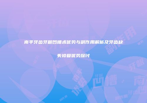 南平牙齿牙龈凹槽术优势与副作用解析及牙齿缺失修复优势探讨